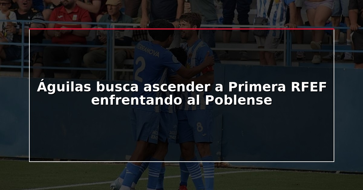 Águilas busca ascender a Primera RFEF enfrentando al Poblense