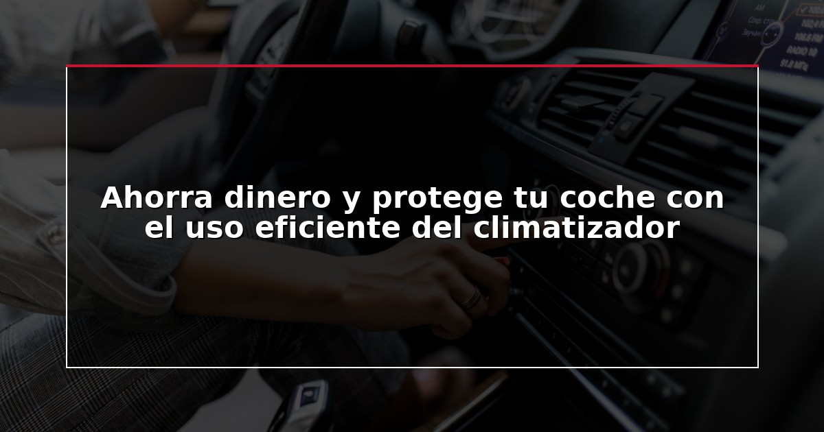 Ahorra dinero y protege tu coche con el uso eficiente del climatizador