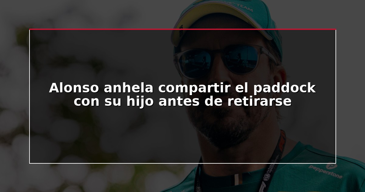 Alonso anhela compartir el paddock con su hijo antes de retirarse