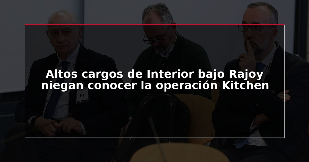 Altos cargos de Interior bajo Rajoy niegan conocer la operación Kitchen