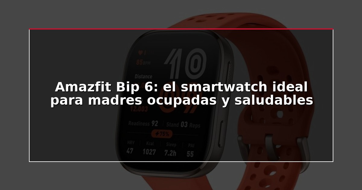 Amazfit Bip 6: el smartwatch ideal para madres ocupadas y saludables