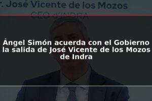 Ángel Simón acuerda con el Gobierno la salida de José Vicente de los Mozos de Indra