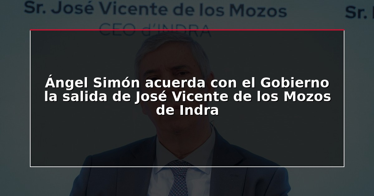 Ángel Simón acuerda con el Gobierno la salida de José Vicente de los Mozos de Indra