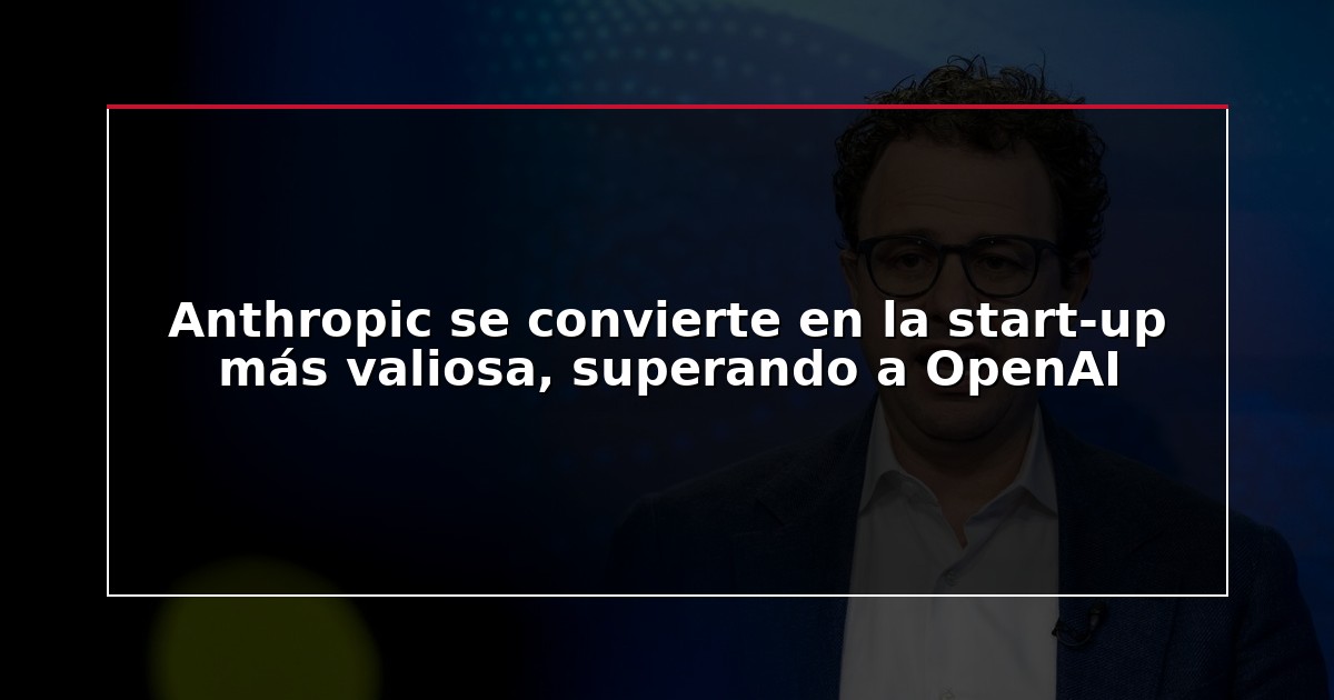 Anthropic se convierte en la start-up más valiosa, superando a OpenAI