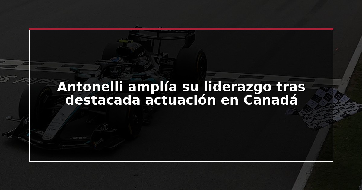 Antonelli amplía su liderazgo tras destacada actuación en Canadá