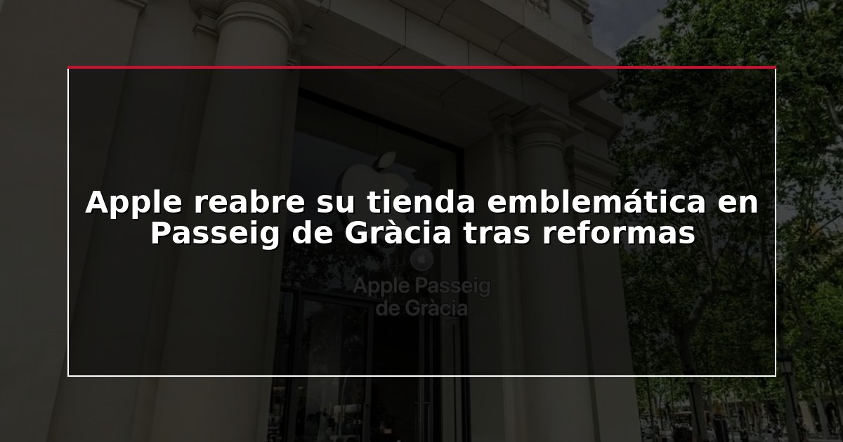 Apple reabre su tienda emblemática en Passeig de Gràcia tras reformas