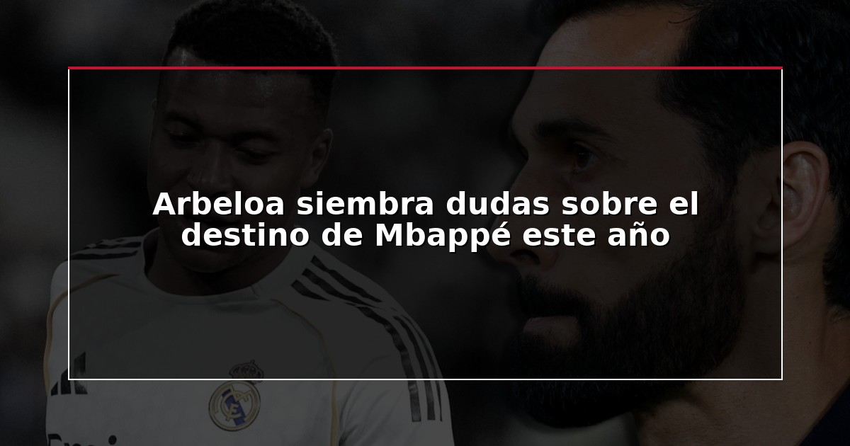 Arbeloa siembra dudas sobre el destino de Mbappé este año