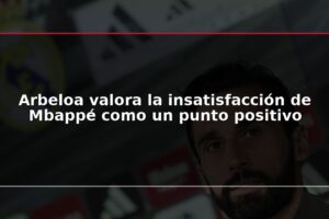 Arbeloa valora la insatisfacción de Mbappé como un punto positivo