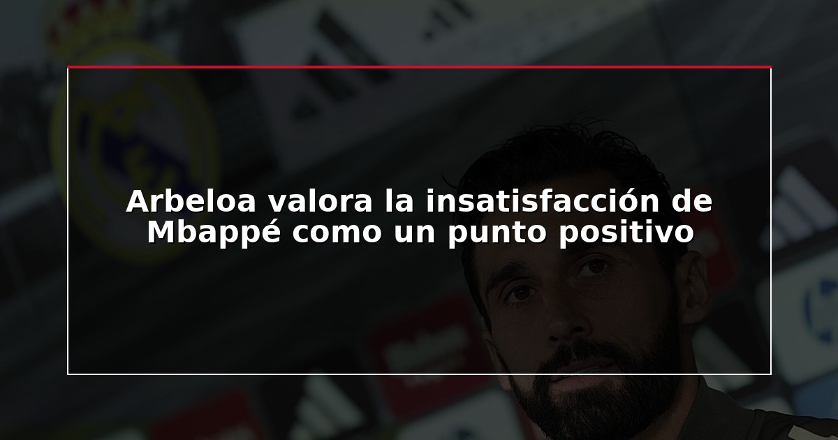 Arbeloa valora la insatisfacción de Mbappé como un punto positivo