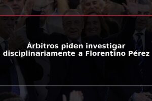 Árbitros piden investigar disciplinariamente a Florentino Pérez