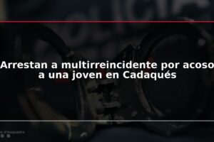 Arrestan a multirreincidente por acoso a una joven en Cadaqués