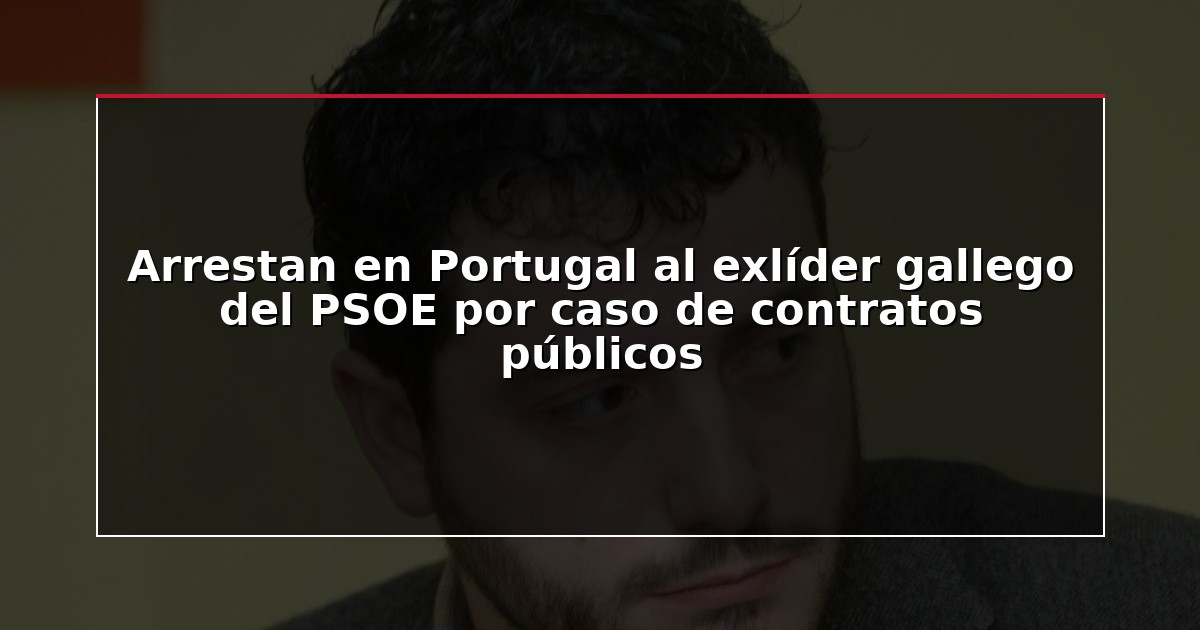 Arrestan en Portugal al exlíder gallego del PSOE por caso de contratos públicos