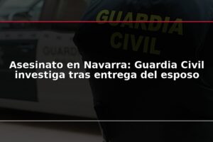 Asesinato en Navarra: Guardia Civil investiga tras entrega del esposo