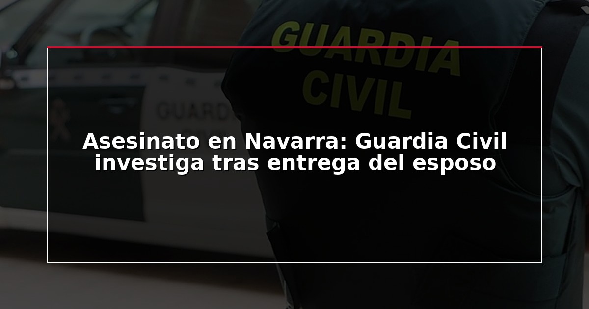 Asesinato en Navarra: Guardia Civil investiga tras entrega del esposo