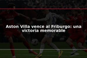 Aston Villa vence al Friburgo: una victoria memorable