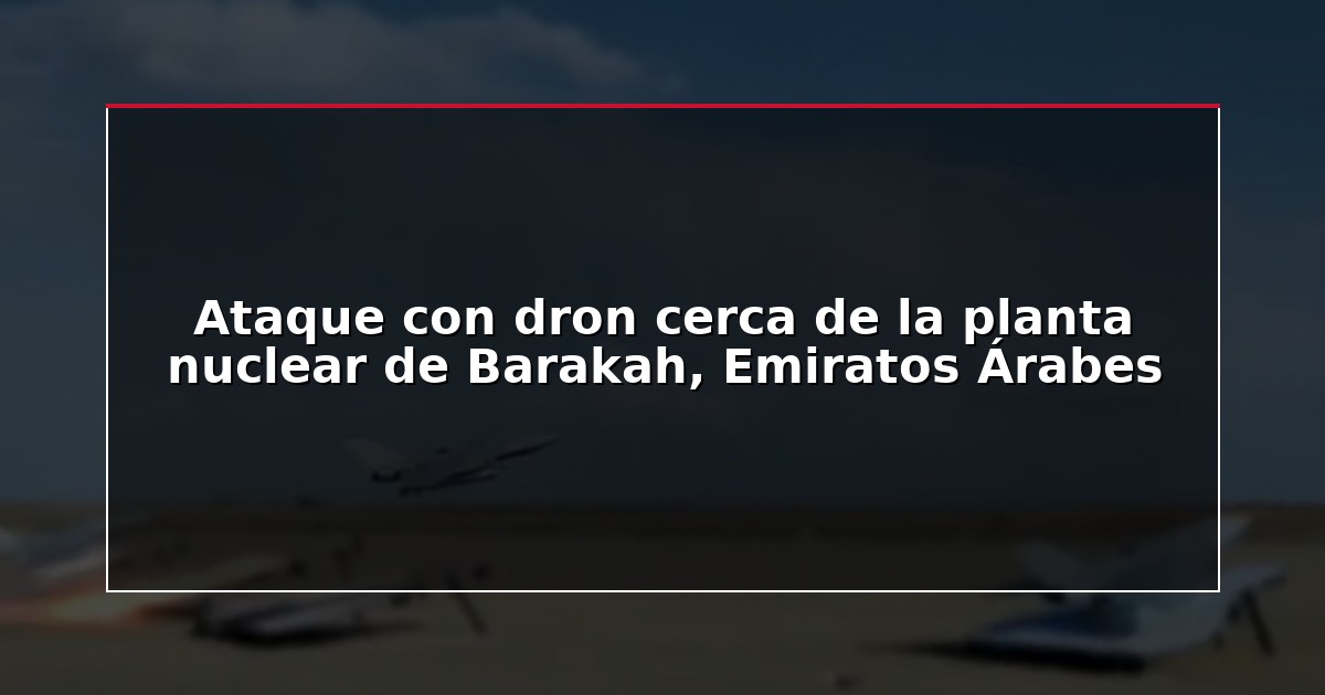 Ataque con dron cerca de la planta nuclear de Barakah, Emiratos Árabes