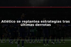 Atlético se replantea estrategias tras últimas derrotas