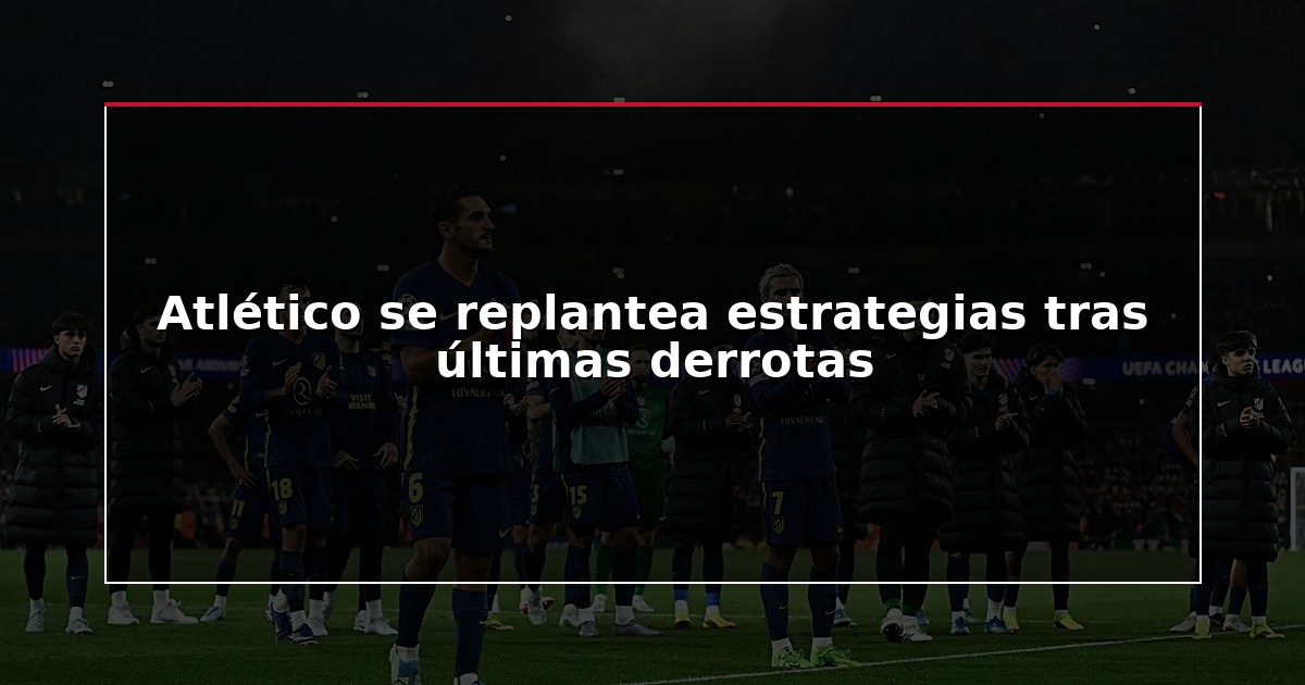 Atlético se replantea estrategias tras últimas derrotas