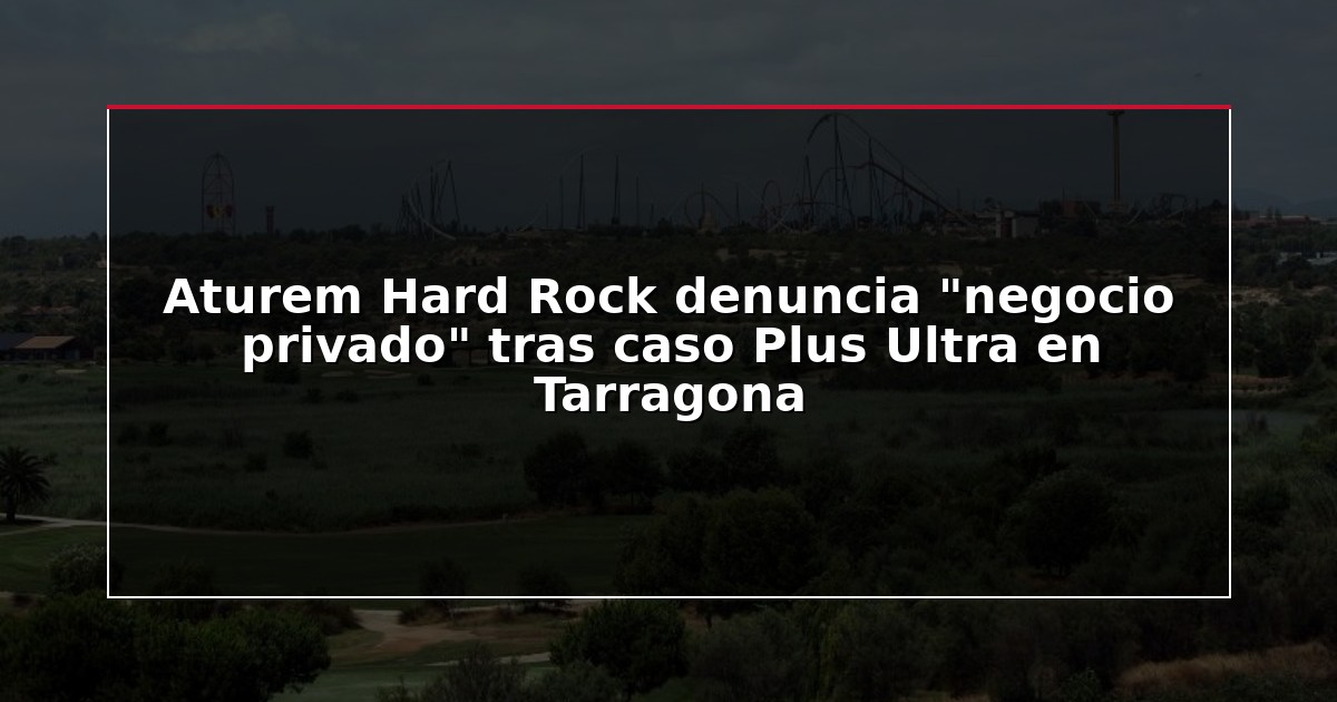 Aturem Hard Rock denuncia “negocio privado” tras caso Plus Ultra en Tarragona