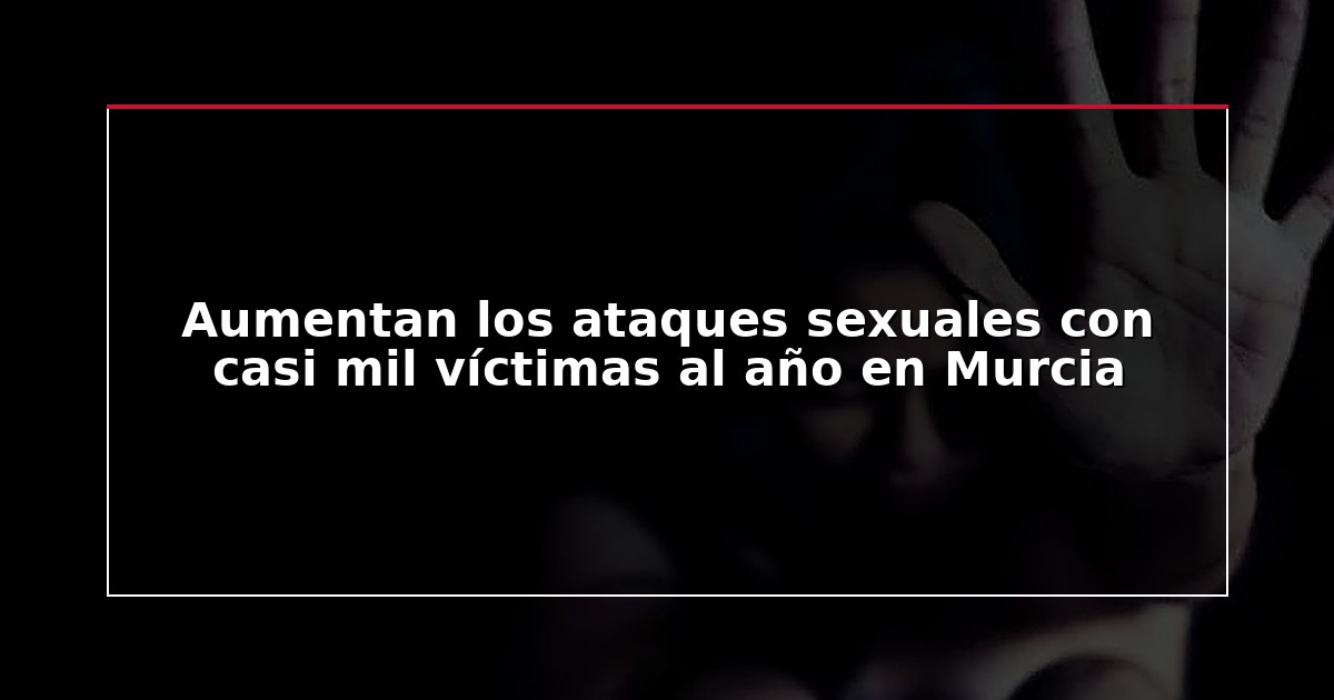 Aumentan los ataques sexuales con casi mil víctimas al año en Murcia