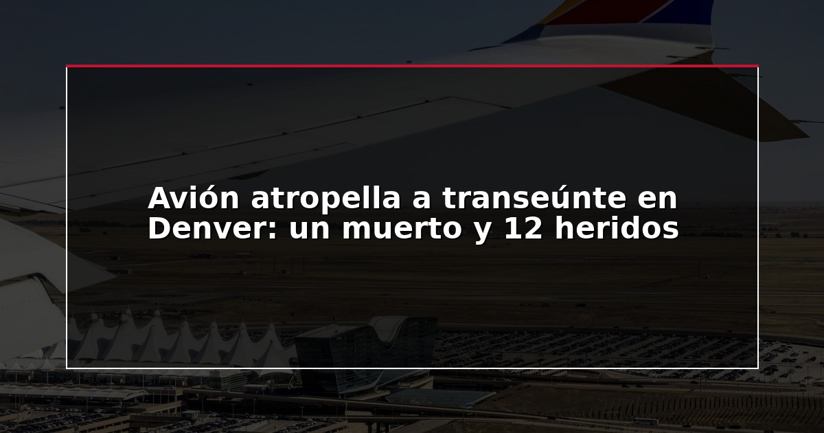 Avión atropella a transeúnte en Denver: un muerto y 12 heridos