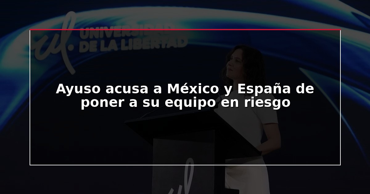 Ayuso acusa a México y España de poner a su equipo en riesgo