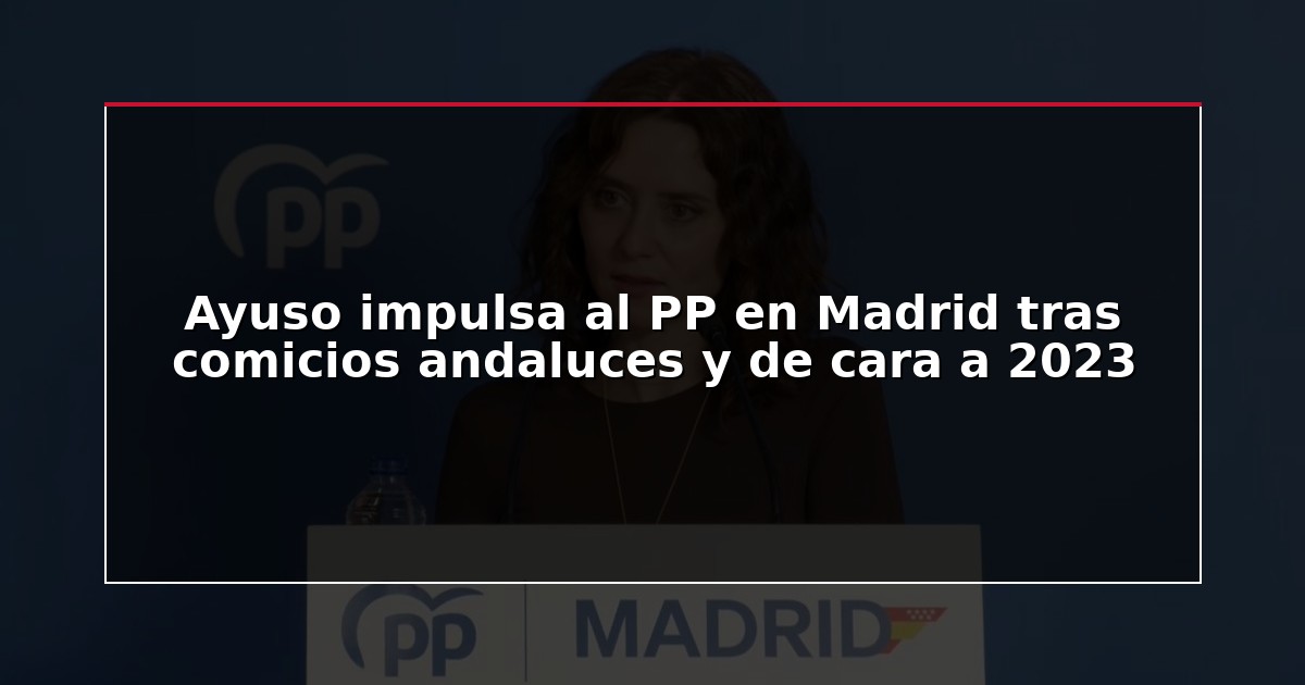 Ayuso impulsa al PP en Madrid tras comicios andaluces y de cara a 2023