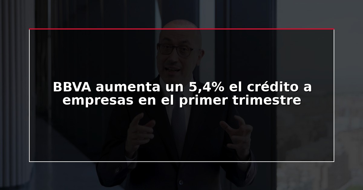 BBVA aumenta un 5,4% el crédito a empresas en el primer trimestre