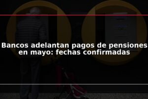 Bancos adelantan pagos de pensiones en mayo: fechas confirmadas