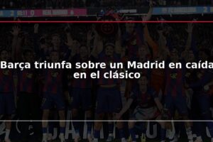 Barça triunfa sobre un Madrid en caída en el clásico