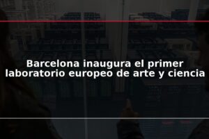 Barcelona inaugura el primer laboratorio europeo de arte y ciencia