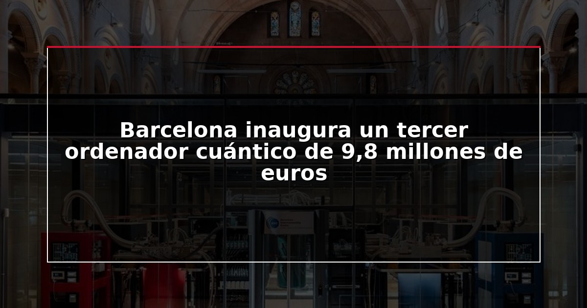Barcelona inaugura un tercer ordenador cuántico de 9,8 millones de euros