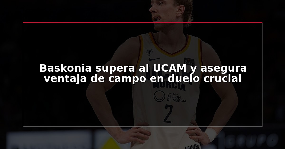 Baskonia supera al UCAM y asegura ventaja de campo en duelo crucial