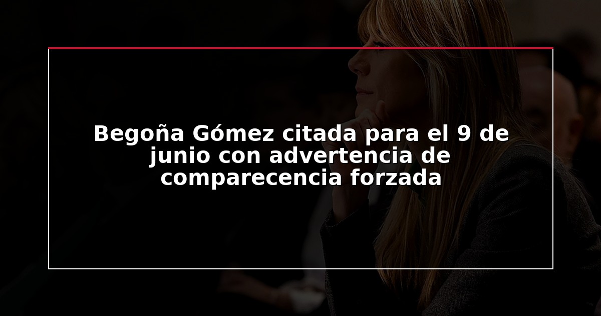 Begoña Gómez citada para el 9 de junio con advertencia de comparecencia forzada