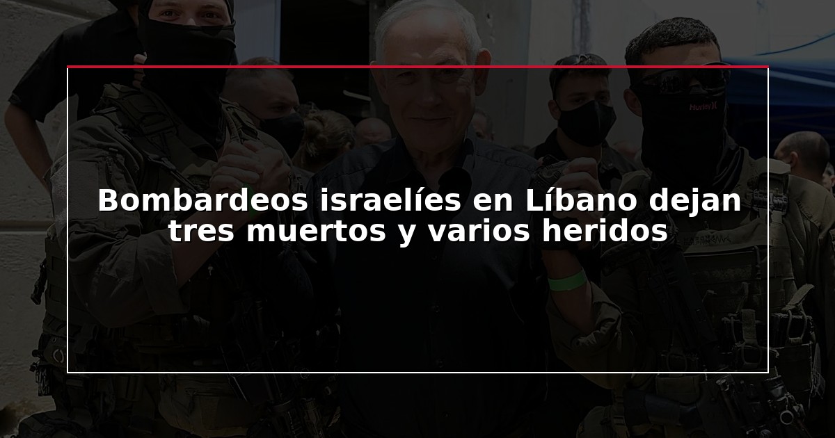 Bombardeos israelíes en Líbano dejan tres muertos y varios heridos