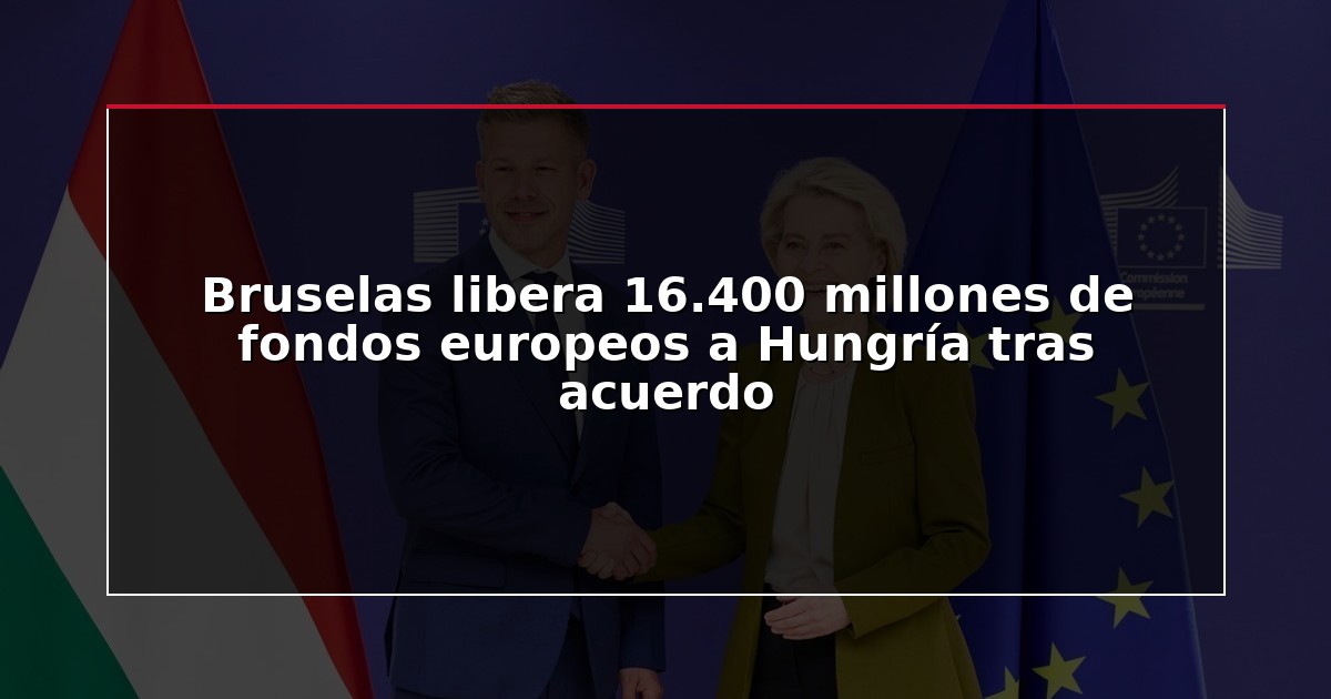Bruselas libera 16.400 millones de fondos europeos a Hungría tras acuerdo