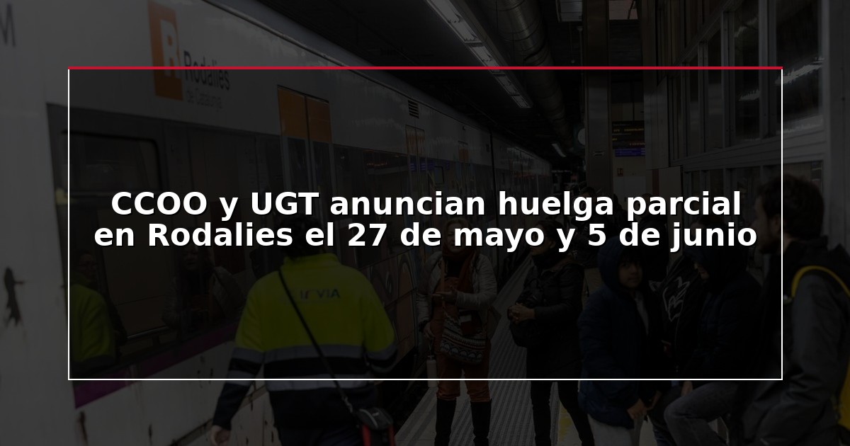 CCOO y UGT anuncian huelga parcial en Rodalies el 27 de mayo y 5 de junio