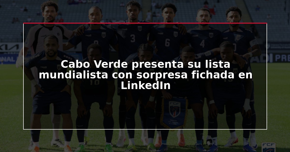 Cabo Verde presenta su lista mundialista con sorpresa fichada en LinkedIn