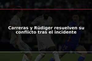 Carreras y Rüdiger resuelven su conflicto tras el incidente