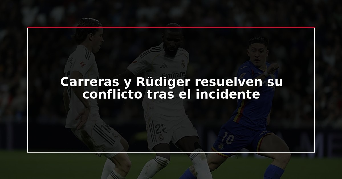 Carreras y Rüdiger resuelven su conflicto tras el incidente