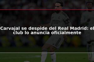Carvajal se despide del Real Madrid: el club lo anuncia oficialmente