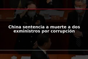 China sentencia a muerte a dos exministros por corrupción
