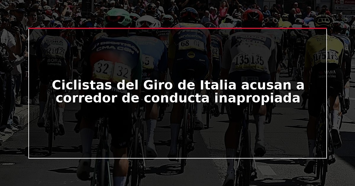 Ciclistas del Giro de Italia acusan a corredor de conducta inapropiada