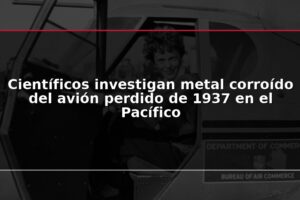 Científicos investigan metal corroído del avión perdido de 1937 en el Pacífico
