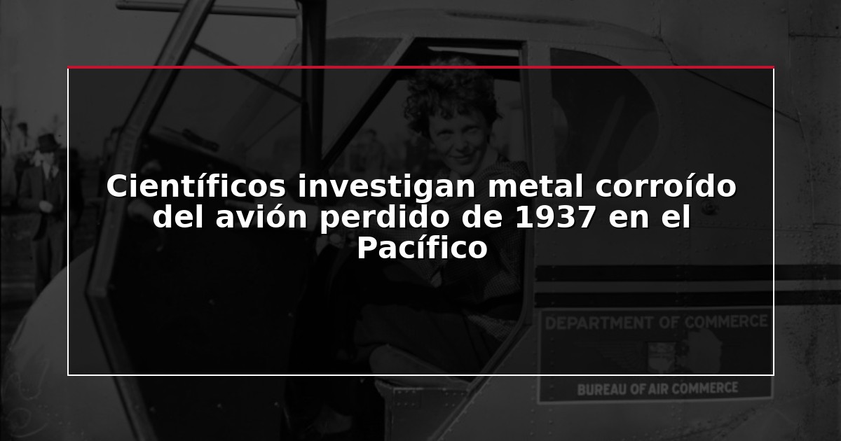 Científicos investigan metal corroído del avión perdido de 1937 en el Pacífico