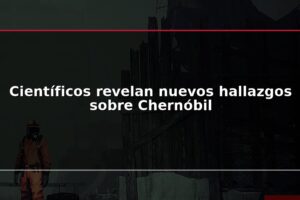 Científicos revelan nuevos hallazgos sobre Chernóbil