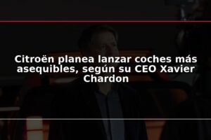 Citroën planea lanzar coches más asequibles, según su CEO Xavier Chardon
