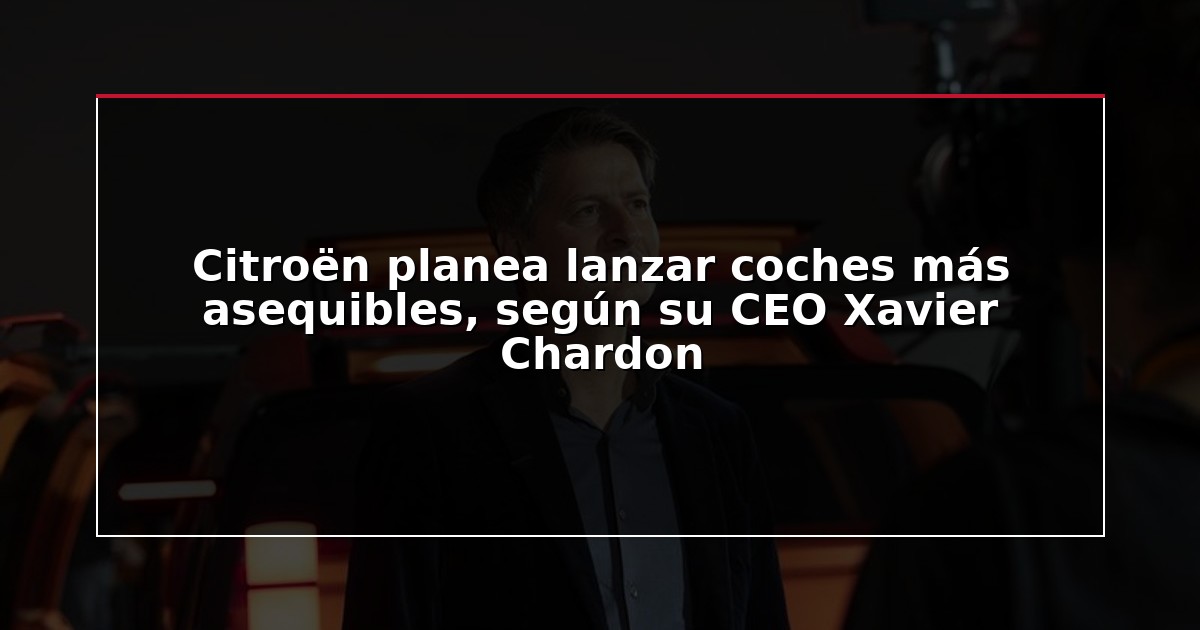 Citroën planea lanzar coches más asequibles, según su CEO Xavier Chardon