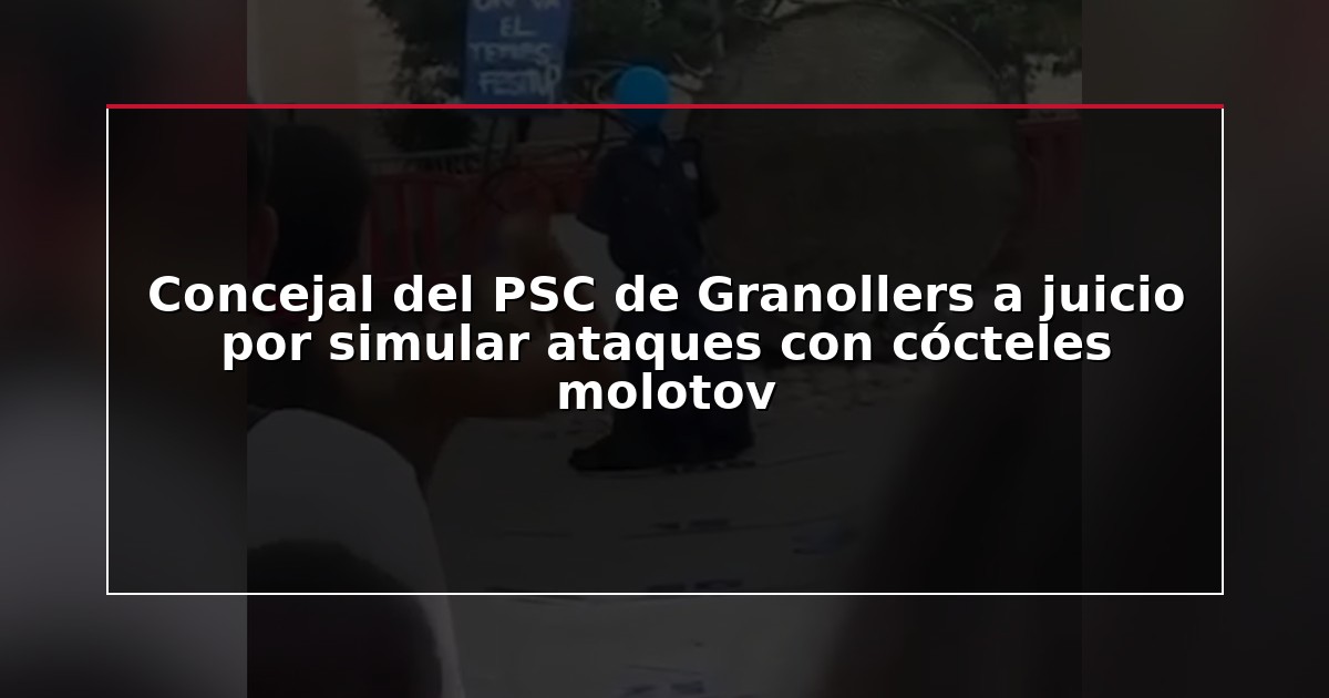 Concejal del PSC de Granollers a juicio por simular ataques con cócteles molotov
