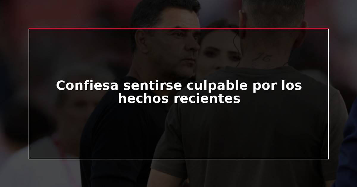 Confiesa sentirse culpable por los hechos recientes